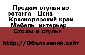 Продам стулья из ротанга › Цена ­ 3 800 - Краснодарский край Мебель, интерьер » Столы и стулья   